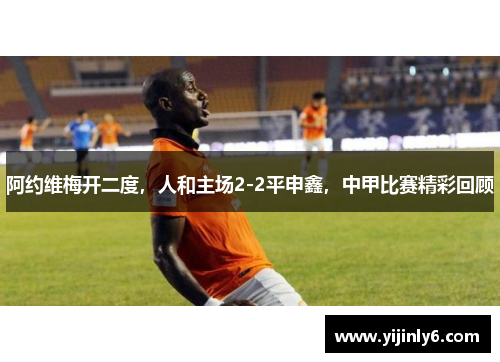 阿约维梅开二度，人和主场2-2平申鑫，中甲比赛精彩回顾