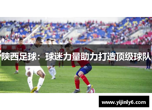 陕西足球：球迷力量助力打造顶级球队