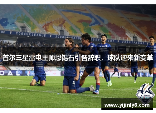 首尔三星雷电主帅恩锡石引咎辞职，球队迎来新变革
