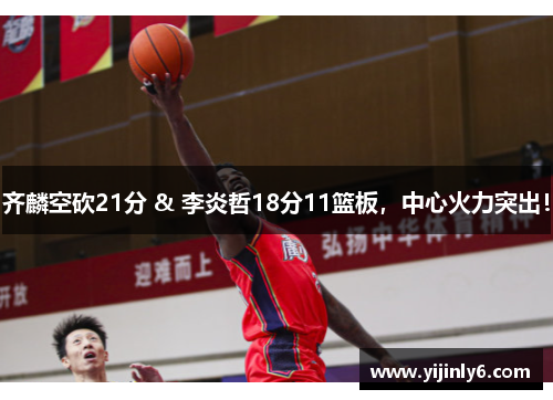 齐麟空砍21分 & 李炎哲18分11篮板，中心火力突出！