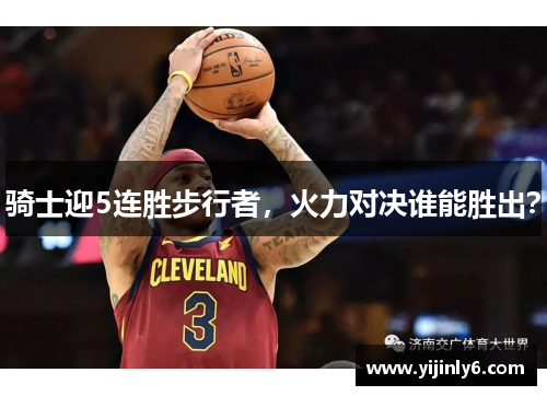 骑士迎5连胜步行者，火力对决谁能胜出？