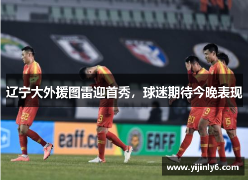 辽宁大外援图雷迎首秀，球迷期待今晚表现